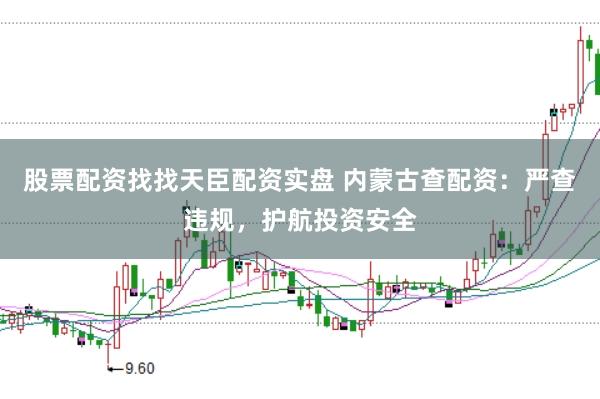 股票配资找找天臣配资实盘 内蒙古查配资：严查违规，护航投资安全