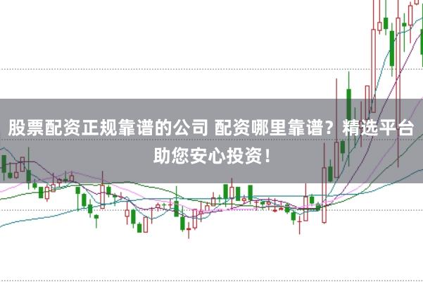 股票配资正规靠谱的公司 配资哪里靠谱？精选平台助您安心投资！