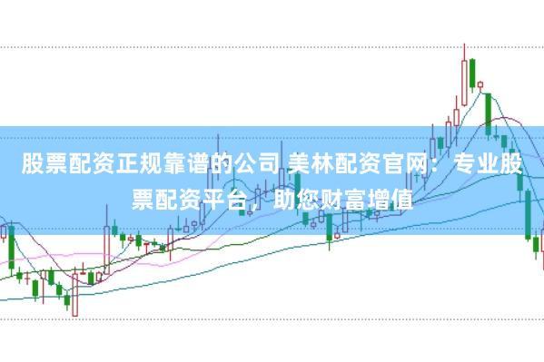 股票配资正规靠谱的公司 美林配资官网：专业股票配资平台，助您财富增值