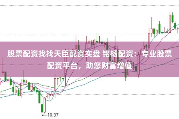 股票配资找找天臣配资实盘 铭杨配资：专业股票配资平台，助您财富增值