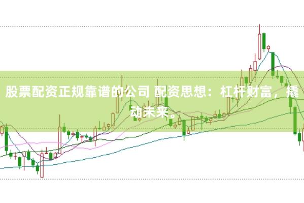 股票配资正规靠谱的公司 配资思想：杠杆财富，撬动未来。