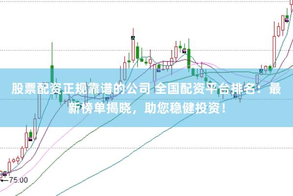股票配资正规靠谱的公司 全国配资平台排名：最新榜单揭晓，助您稳健投资！