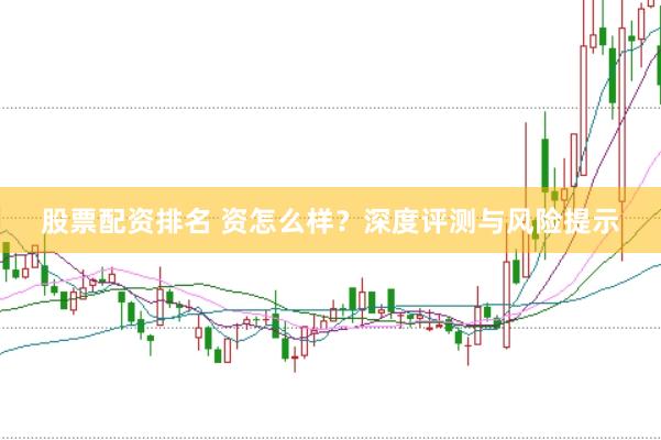 股票配资排名 资怎么样？深度评测与风险提示