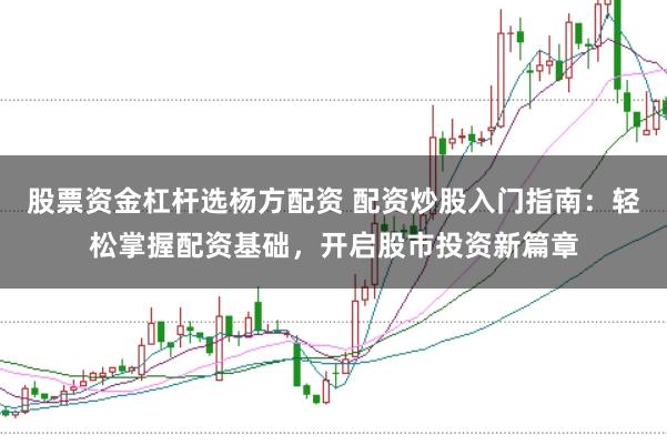 股票资金杠杆选杨方配资 配资炒股入门指南：轻松掌握配资基础，开启股市投资新篇章