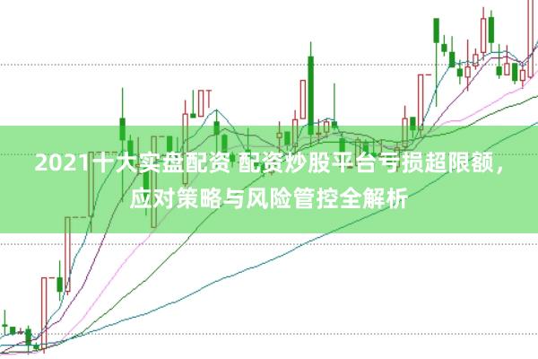 2021十大实盘配资 配资炒股平台亏损超限额，应对策略与风险管控全解析