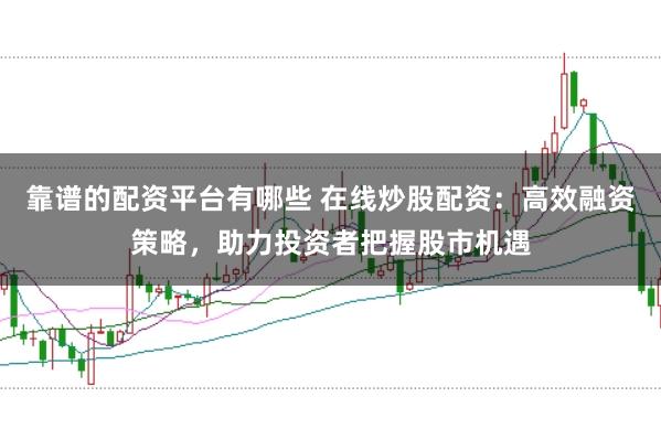 靠谱的配资平台有哪些 在线炒股配资：高效融资策略，助力投资者把握股市机遇