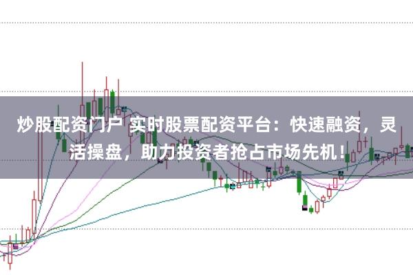 炒股配资门户 实时股票配资平台：快速融资，灵活操盘，助力投资者抢占市场先机！