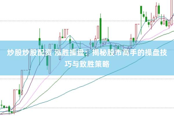 炒股炒股配资 泓胜操盘：揭秘股市高手的操盘技巧与致胜策略