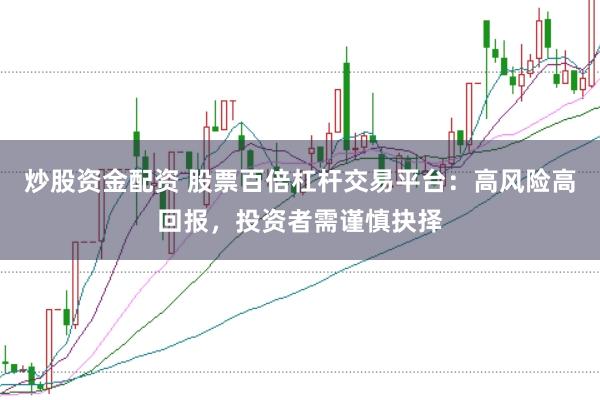 炒股资金配资 股票百倍杠杆交易平台：高风险高回报，投资者需谨慎抉择
