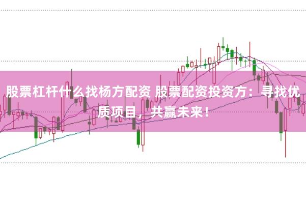 股票杠杆什么找杨方配资 股票配资投资方：寻找优质项目，共赢未来！