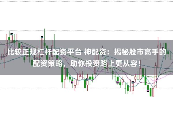 比较正规杠杆配资平台 神配资：揭秘股市高手的配资策略，助你投资路上更从容！
