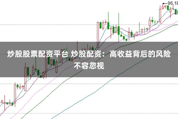 炒股股票配资平台 炒股配资：高收益背后的风险不容忽视