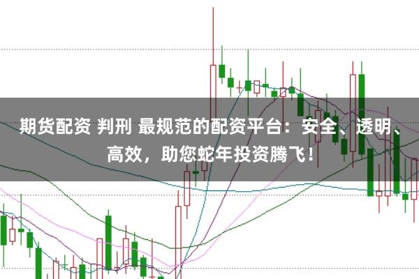期货配资 判刑 最规范的配资平台：安全、透明、高效，助您蛇年投资腾飞！