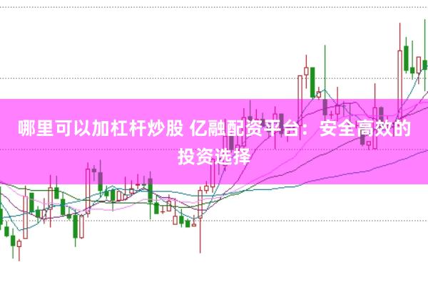 哪里可以加杠杆炒股 亿融配资平台：安全高效的投资选择