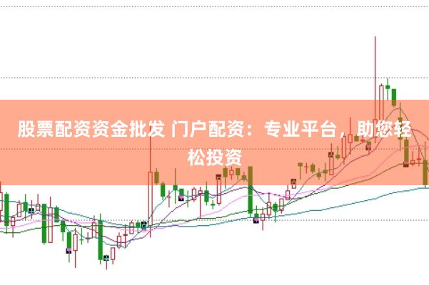 股票配资资金批发 门户配资：专业平台，助您轻松投资