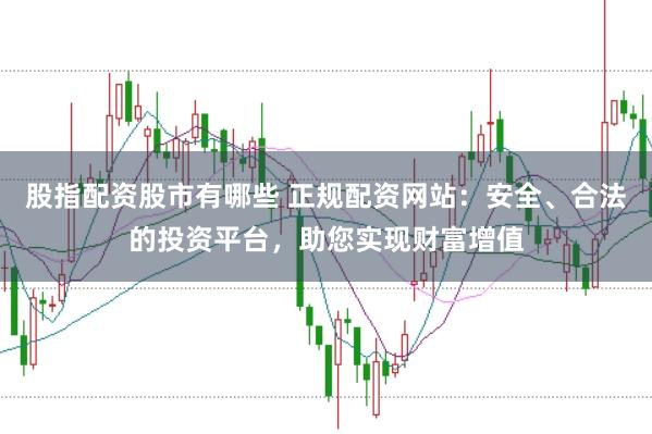 股指配资股市有哪些 正规配资网站：安全、合法的投资平台，助您实现财富增值