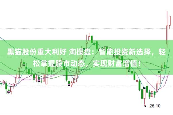 黑猫股份重大利好 淘操盘：智能投资新选择，轻松掌握股市动态，实现财富增值！