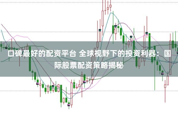 口碑最好的配资平台 全球视野下的投资利器：国际股票配资策略揭秘