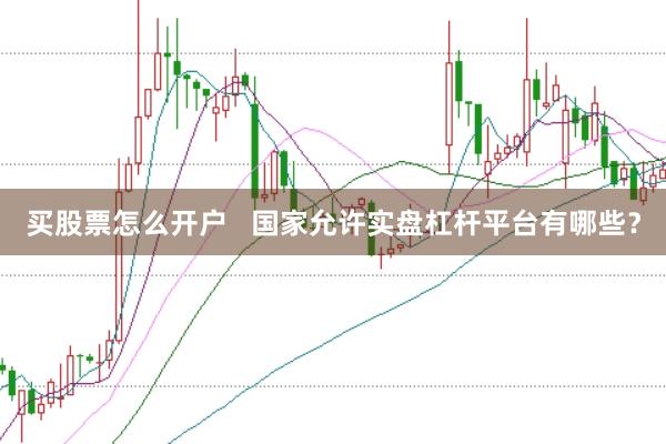 买股票怎么开户   国家允许实盘杠杆平台有哪些？