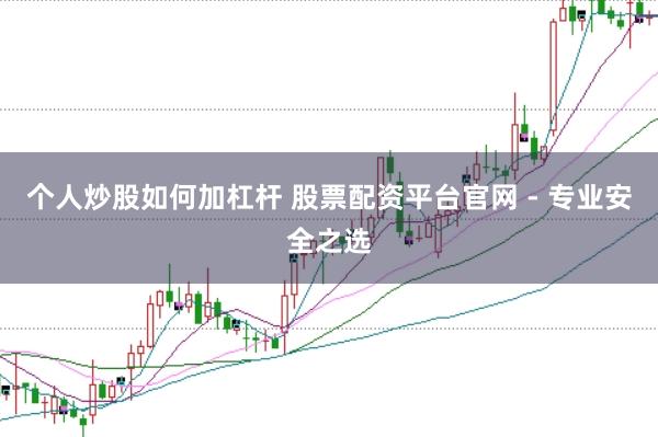 个人炒股如何加杠杆 股票配资平台官网 - 专业安全之选
