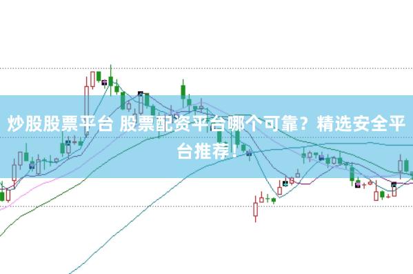 炒股股票平台 股票配资平台哪个可靠？精选安全平台推荐！