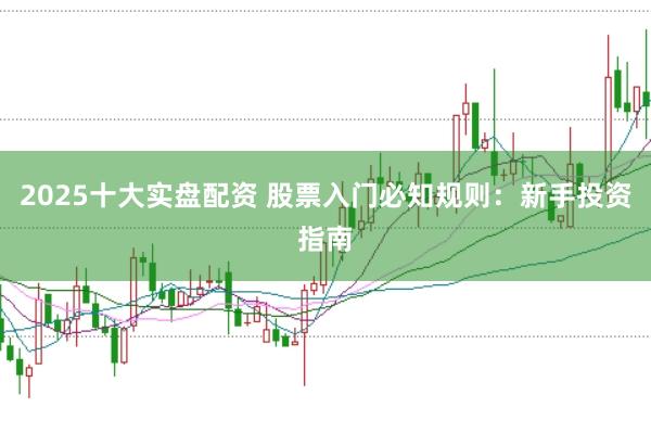 2025十大实盘配资 股票入门必知规则：新手投资指南