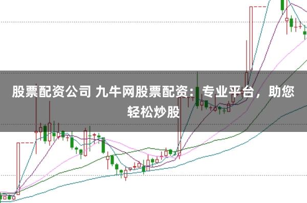 股票配资公司 九牛网股票配资：专业平台，助您轻松炒股