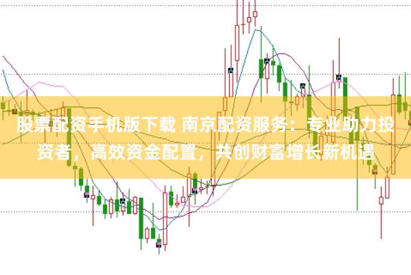 股票配资手机版下载 南京配资服务：专业助力投资者，高效资金配置，共创财富增长新机遇