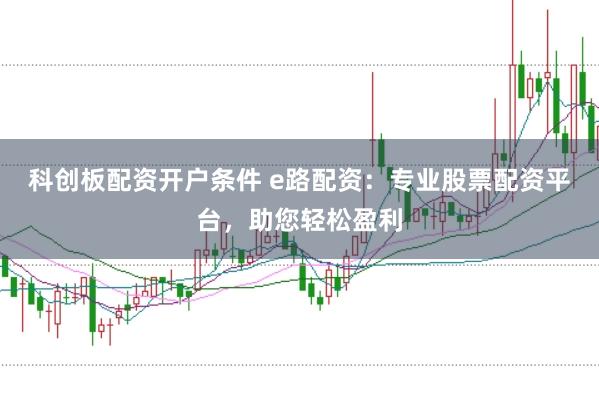 科创板配资开户条件 e路配资：专业股票配资平台，助您轻松盈利