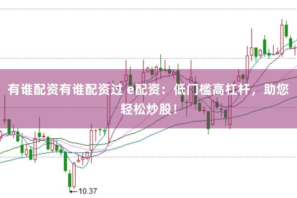 有谁配资有谁配资过 e配资：低门槛高杠杆，助您轻松炒股！