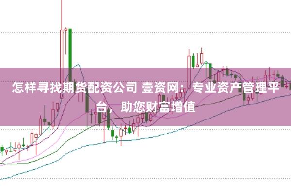 怎样寻找期货配资公司 壹资网：专业资产管理平台，助您财富增值