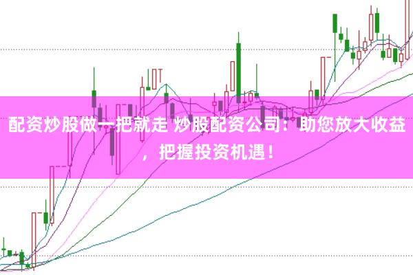 配资炒股做一把就走 炒股配资公司：助您放大收益，把握投资机遇！