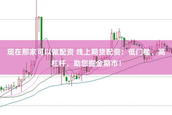 现在那家可以做配资 线上期货配资：低门槛、高杠杆，助您掘金期市！