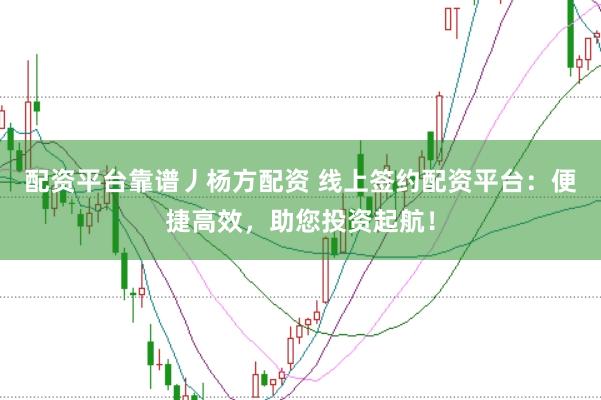配资平台靠谱丿杨方配资 线上签约配资平台：便捷高效，助您投资起航！