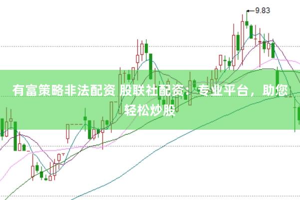 有富策略非法配资 股联社配资：专业平台，助您轻松炒股