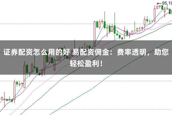 证券配资怎么用的好 易配资佣金：费率透明，助您轻松盈利！