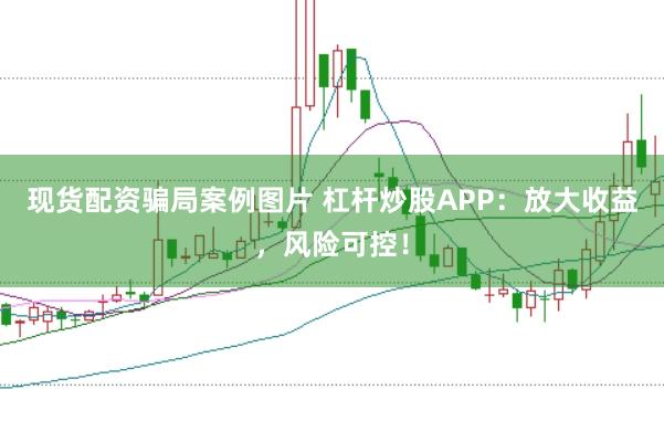 现货配资骗局案例图片 杠杆炒股APP：放大收益，风险可控！