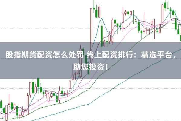 股指期货配资怎么处罚 线上配资排行：精选平台，助您投资！