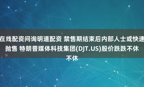 在线配资问询明道配资 禁售期结束后内部人士或快速抛售 特朗普媒体科技集团(DJT.US)股价跌跌不休