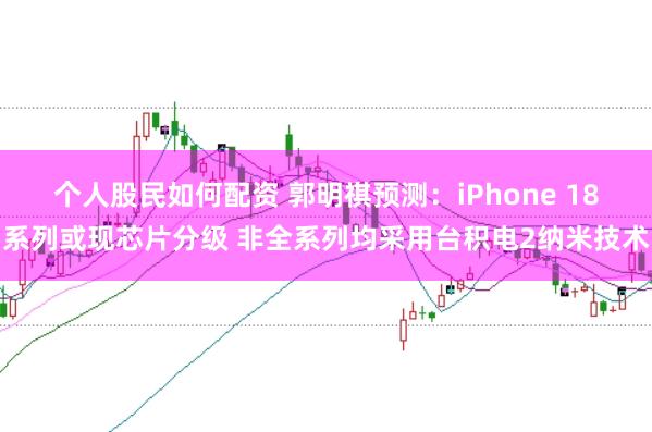 个人股民如何配资 郭明祺预测：iPhone 18系列或现芯片分级 非全系列均采用台积电2纳米技术