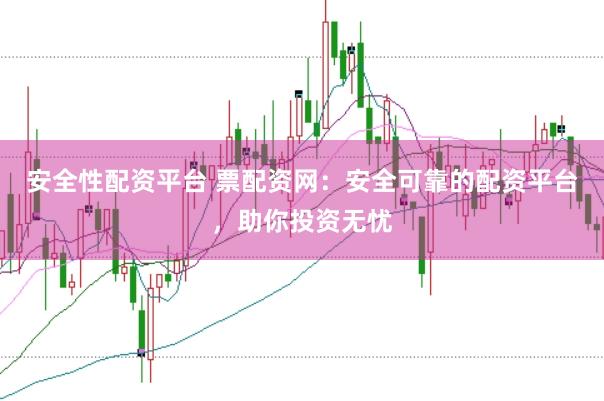 安全性配资平台 票配资网：安全可靠的配资平台，助你投资无忧