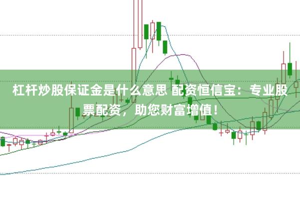 杠杆炒股保证金是什么意思 配资恒信宝：专业股票配资，助您财富增值！