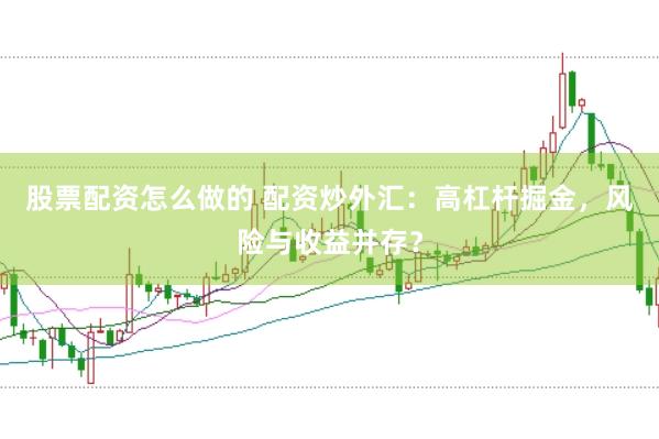 股票配资怎么做的 配资炒外汇：高杠杆掘金，风险与收益并存？