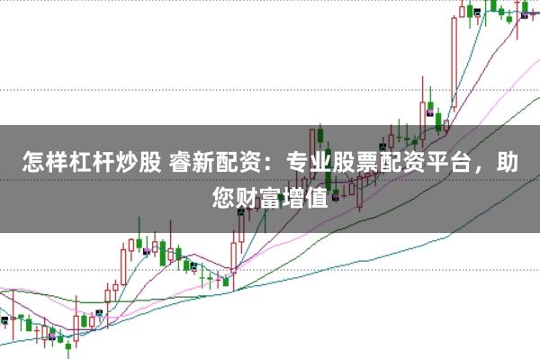怎样杠杆炒股 睿新配资：专业股票配资平台，助您财富增值