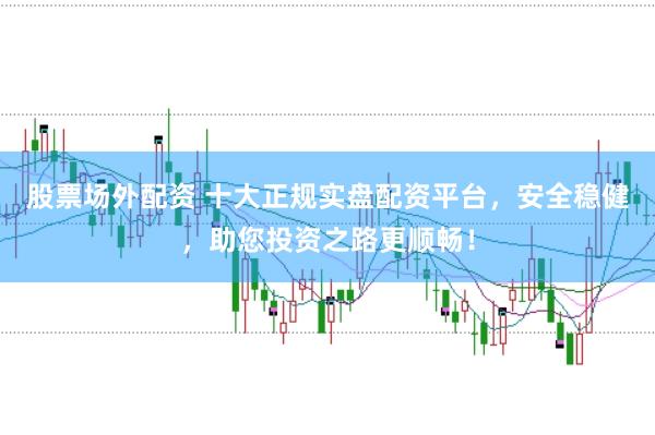 股票场外配资 十大正规实盘配资平台，安全稳健，助您投资之路更顺畅！