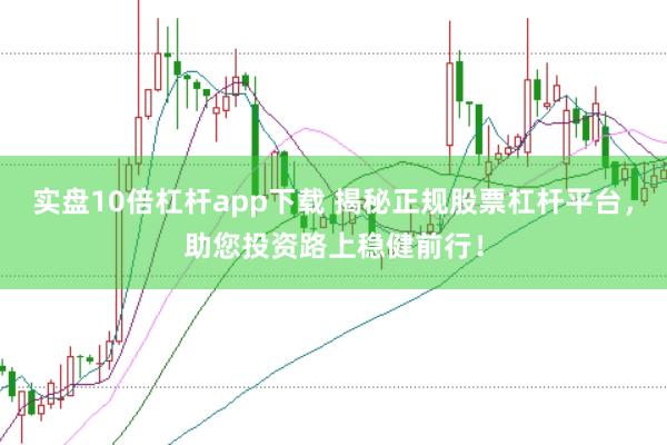 实盘10倍杠杆app下载 揭秘正规股票杠杆平台，助您投资路上稳健前行！