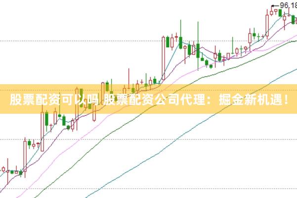 股票配资可以吗 股票配资公司代理：掘金新机遇！