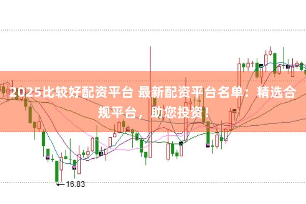 2025比较好配资平台 最新配资平台名单：精选合规平台，助您投资！