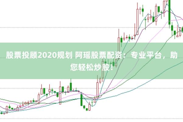 股票投顾2020规划 阿瑶股票配资：专业平台，助您轻松炒股！