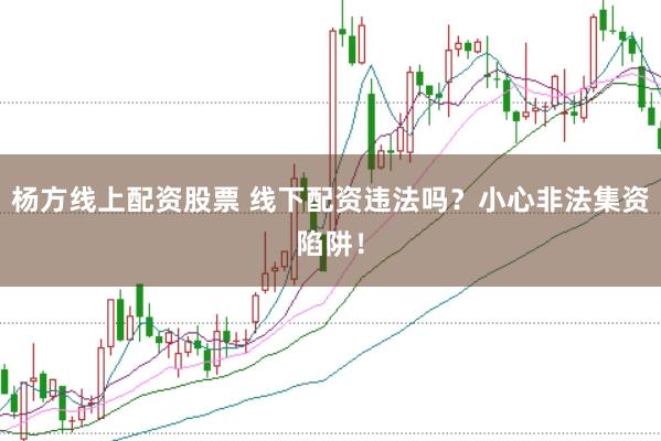 杨方线上配资股票 线下配资违法吗？小心非法集资陷阱！